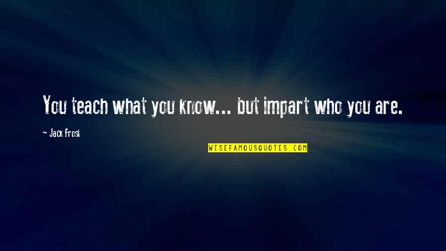 Impartation Quotes By Jack Frost: You teach what you know... but impart who