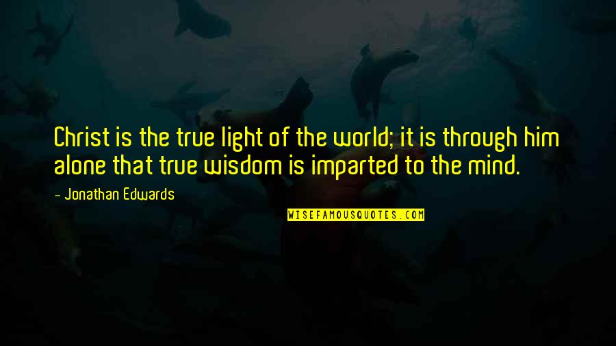 Imparted Quotes By Jonathan Edwards: Christ is the true light of the world;