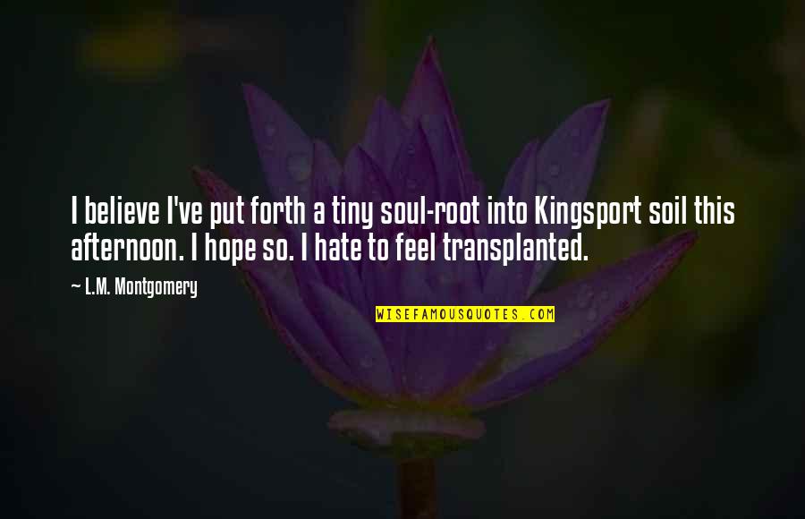 Impasibil Dex Quotes By L.M. Montgomery: I believe I've put forth a tiny soul-root Impasibil Dex Quotes By L.M. Montgomery: I believe I've put forth a tiny soul-root