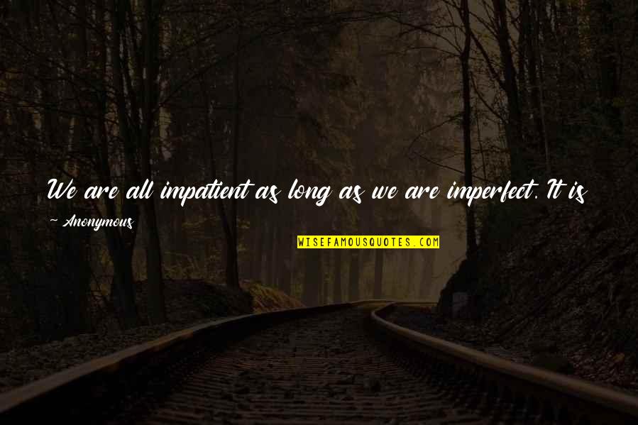 Impatient Quotes By Anonymous: We are all impatient as long as we
