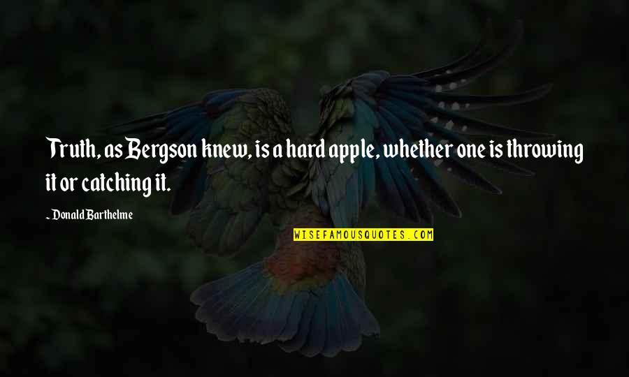 Impatient Relationship Quotes By Donald Barthelme: Truth, as Bergson knew, is a hard apple,