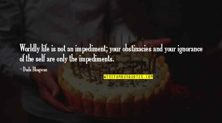 Impediment Quotes By Dada Bhagwan: Worldly life is not an impediment; your obstinacies