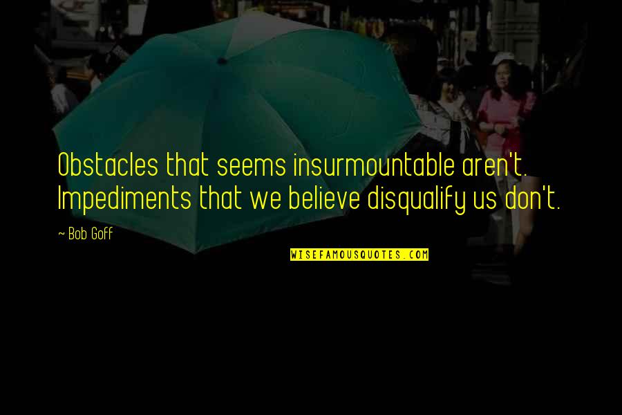 Impediments Quotes By Bob Goff: Obstacles that seems insurmountable aren't. Impediments that we