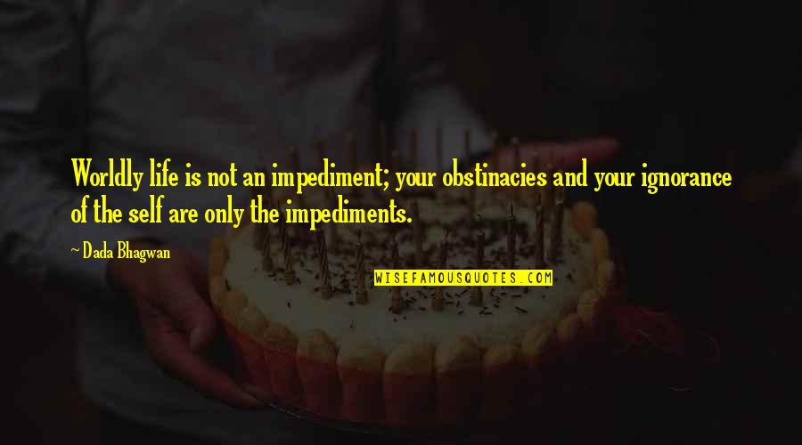 Impediments Quotes By Dada Bhagwan: Worldly life is not an impediment; your obstinacies