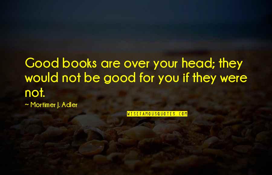 Impedire Quotes By Mortimer J. Adler: Good books are over your head; they would Impedire Quotes By Mortimer J. Adler: Good books are over your head; they would