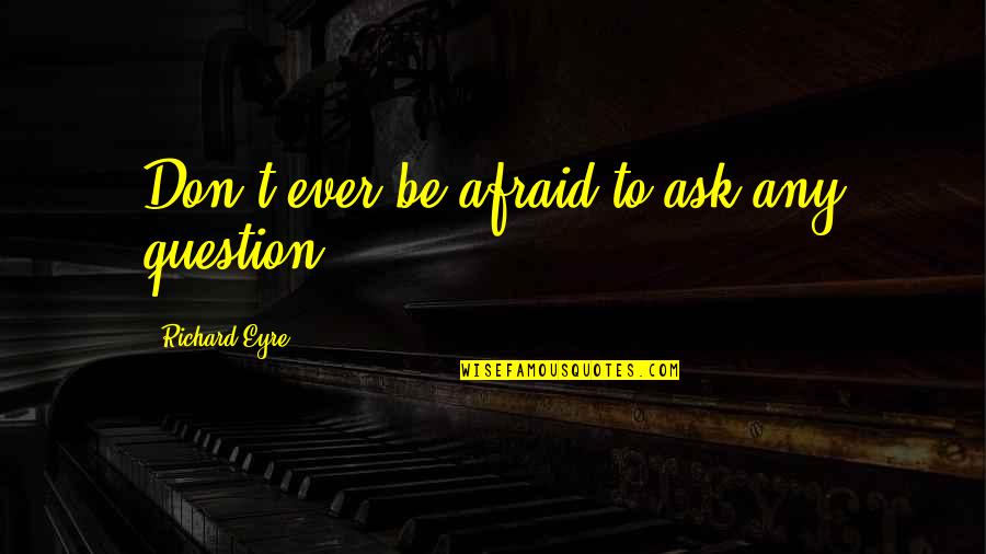 Impellers Blades Quotes By Richard Eyre: Don't ever be afraid to ask any question. Impellers Blades Quotes By Richard Eyre: Don't ever be afraid to ask any question.