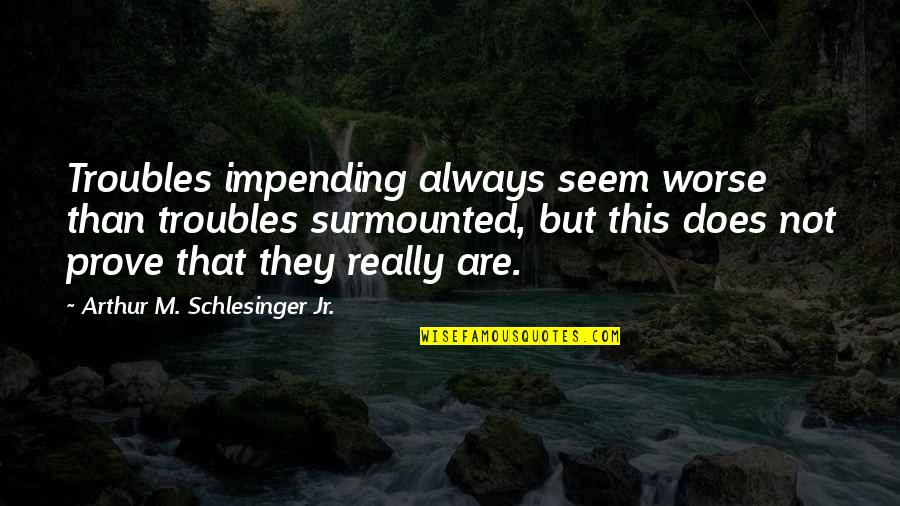 Impending Quotes By Arthur M. Schlesinger Jr.: Troubles impending always seem worse than troubles surmounted, Impending Quotes By Arthur M. Schlesinger Jr.: Troubles impending always seem worse than troubles surmounted,