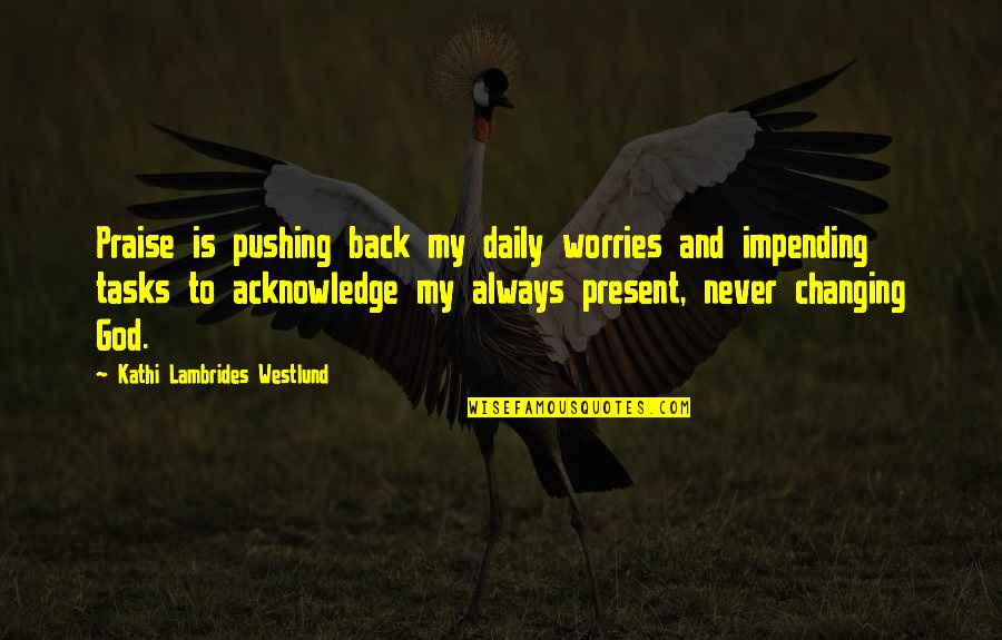 Impending Quotes By Kathi Lambrides Westlund: Praise is pushing back my daily worries and Impending Quotes By Kathi Lambrides Westlund: Praise is pushing back my daily worries and