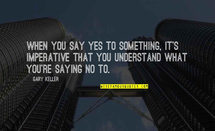 Imperative Quotes By Gary Keller: When you say yes to something, it's imperative