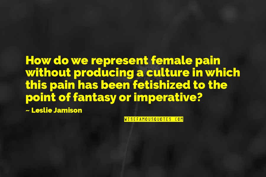 Imperative Quotes By Leslie Jamison: How do we represent female pain without producing
