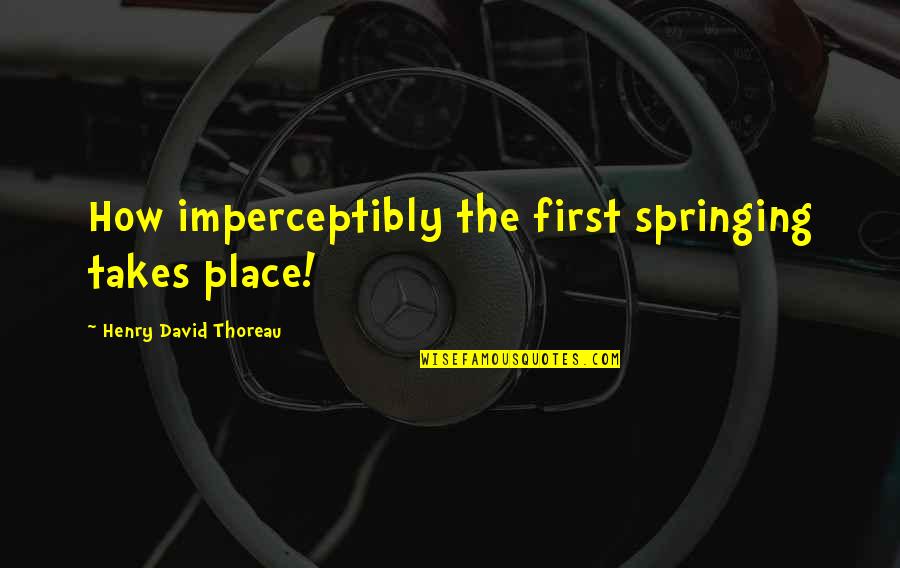 Imperceptibly Quotes By Henry David Thoreau: How imperceptibly the first springing takes place!