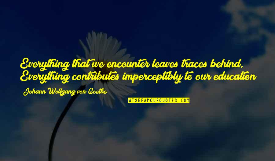 Imperceptibly Quotes By Johann Wolfgang Von Goethe: Everything that we encounter leaves traces behind. Everything