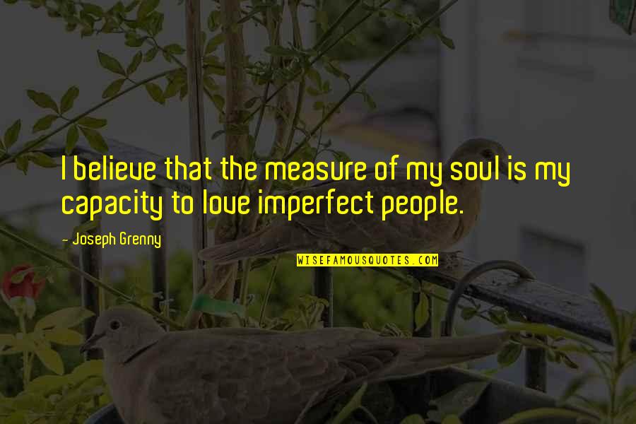 Imperfect Love Quotes By Joseph Grenny: I believe that the measure of my soul