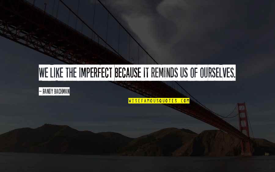 Imperfect Perfection Quotes By Randy Bachman: We like the imperfect because it reminds us Imperfect Perfection Quotes By Randy Bachman: We like the imperfect because it reminds us