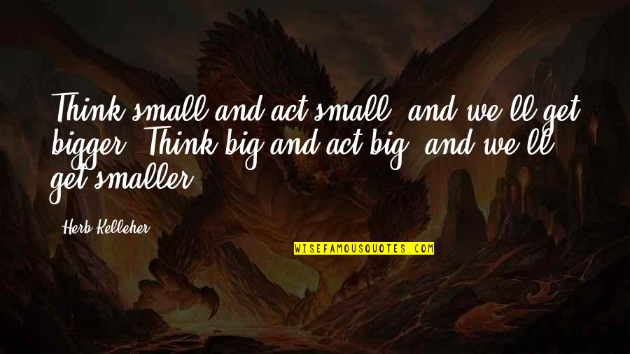 Imperfecta Movie Quotes By Herb Kelleher: Think small and act small, and we'll get Imperfecta Movie Quotes By Herb Kelleher: Think small and act small, and we'll get