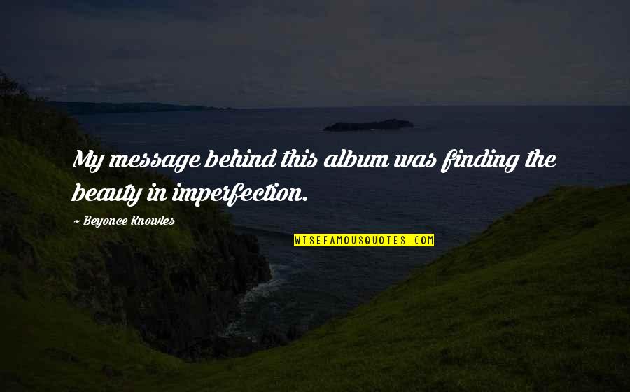 Imperfection And You Quotes By Beyonce Knowles: My message behind this album was finding the