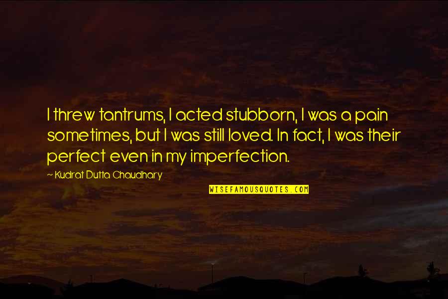 Imperfection Love Quotes By Kudrat Dutta Chaudhary: I threw tantrums, I acted stubborn, I was