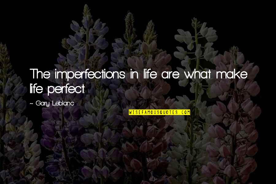 Imperfections Make Perfect Quotes By Gary Leblanc: The imperfections in life are what make life