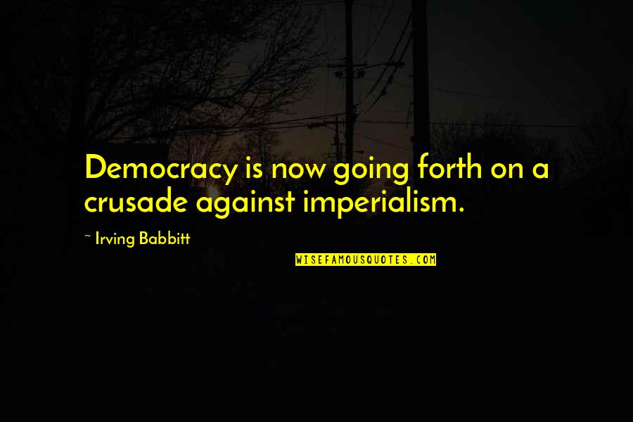 Imperialism Quotes By Irving Babbitt: Democracy is now going forth on a crusade