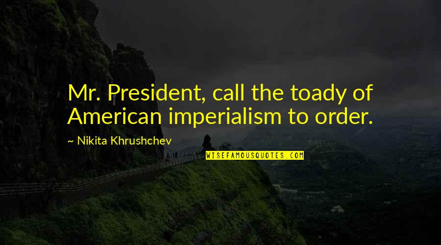 Imperialism Quotes By Nikita Khrushchev: Mr. President, call the toady of American imperialism