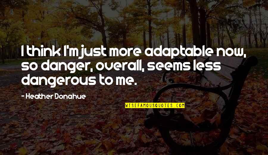 Impertinenta Dex Quotes By Heather Donahue: I think I'm just more adaptable now, so Impertinenta Dex Quotes By Heather Donahue: I think I'm just more adaptable now, so
