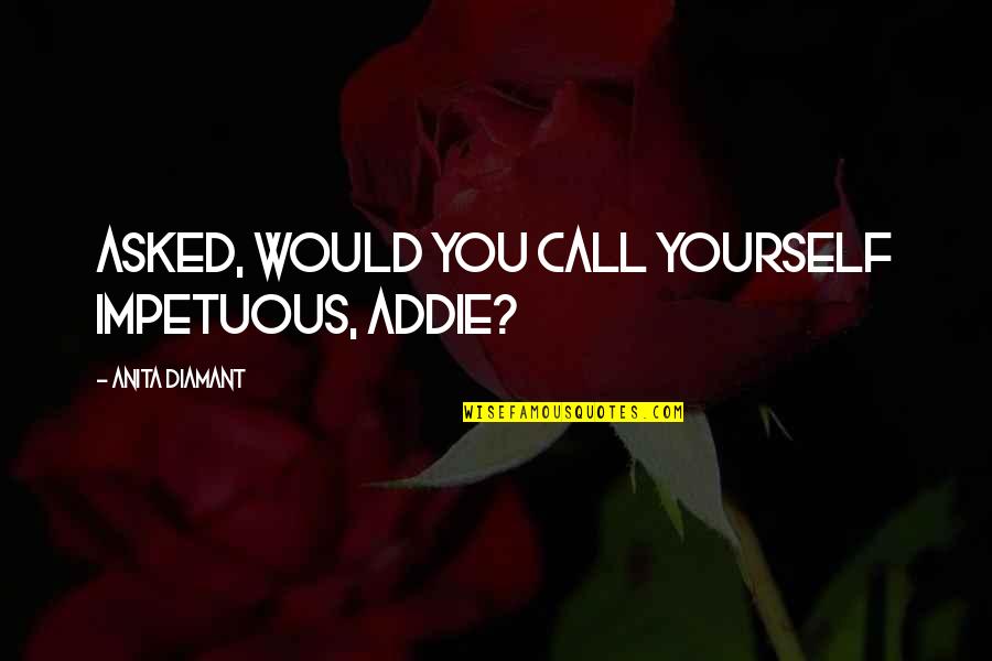 Impetuous Quotes By Anita Diamant: Asked, Would you call yourself impetuous, Addie?