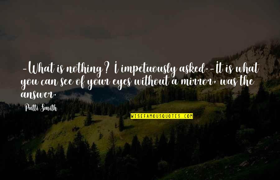 Impetuously Quotes By Patti Smith: -What is nothing? I impetuously asked.-It is what Impetuously Quotes By Patti Smith: -What is nothing? I impetuously asked.-It is what