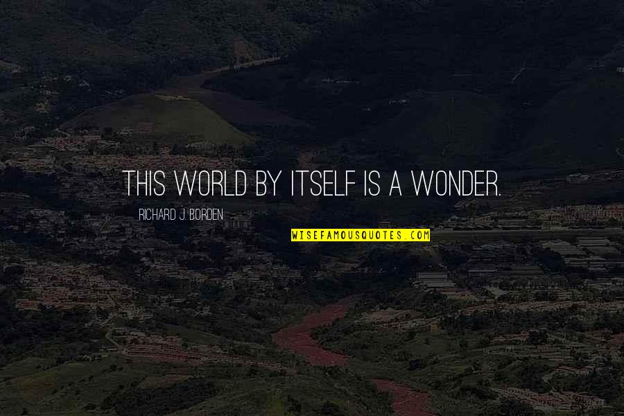 Impetuously Quotes By Richard J. Borden: This world by itself is a wonder. Impetuously Quotes By Richard J. Borden: This world by itself is a wonder.
