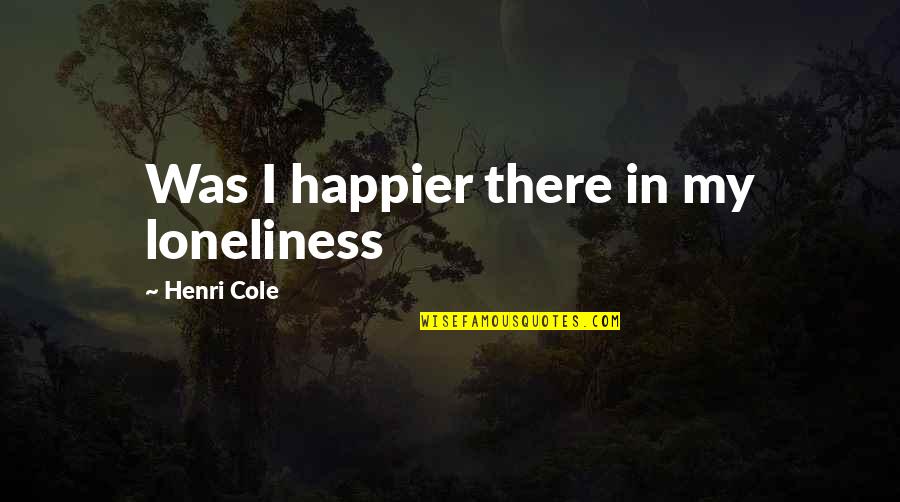 Impey Wet Quotes By Henri Cole: Was I happier there in my loneliness Impey Wet Quotes By Henri Cole: Was I happier there in my loneliness