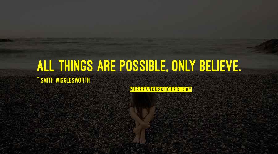 Implacability Quotes By Smith Wigglesworth: All things are possible, only believe.