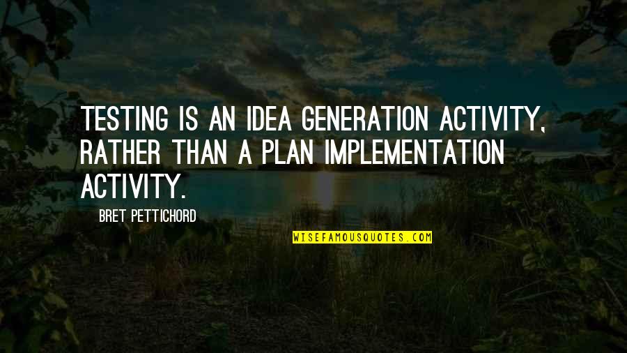 Implementation Quotes By Bret Pettichord: testing is an idea generation activity, rather than