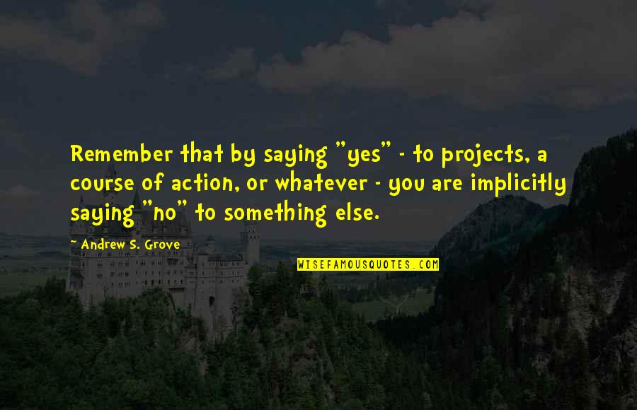 Implicitly Quotes By Andrew S. Grove: Remember that by saying "yes" - to projects,