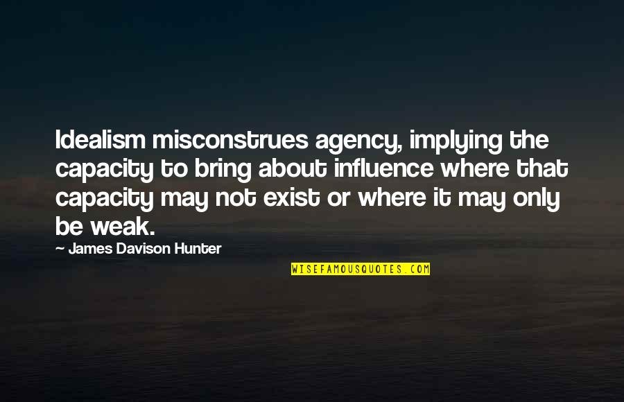 Implying Quotes By James Davison Hunter: Idealism misconstrues agency, implying the capacity to bring