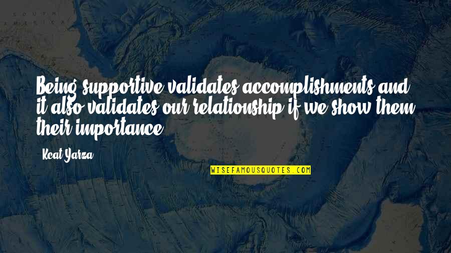Importance In Your Life Quotes By Kcat Yarza: Being supportive validates accomplishments and it also validates
