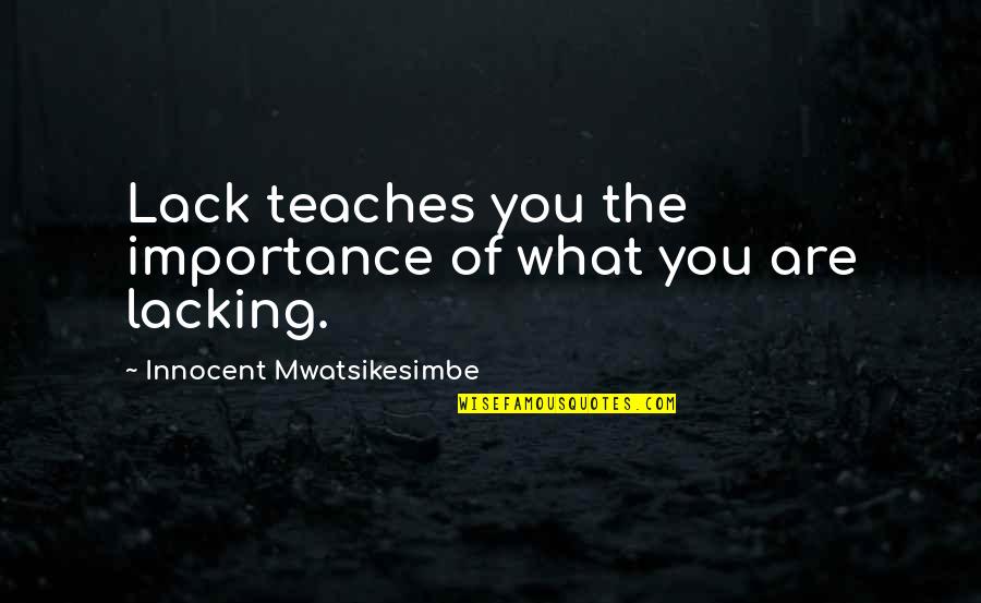 Importance Of Life Quotes By Innocent Mwatsikesimbe: Lack teaches you the importance of what you