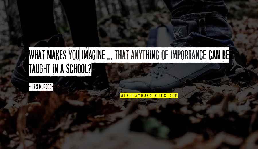 Importance Of School Quotes By Iris Murdoch: What makes you imagine ... that anything of