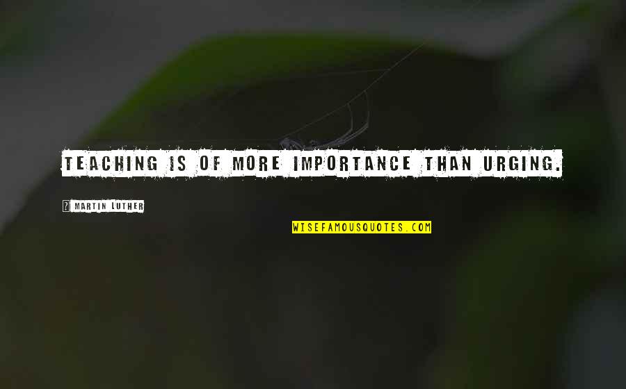 Importance Of Teaching Quotes By Martin Luther: Teaching is of more importance than urging.