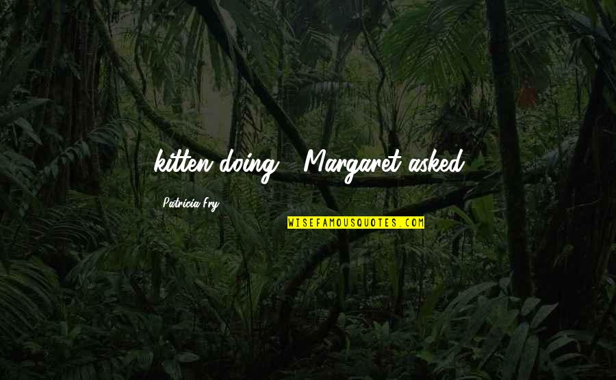 Importancia Del Quotes By Patricia Fry: kitten doing?" Margaret asked Importancia Del Quotes By Patricia Fry: kitten doing?" Margaret asked