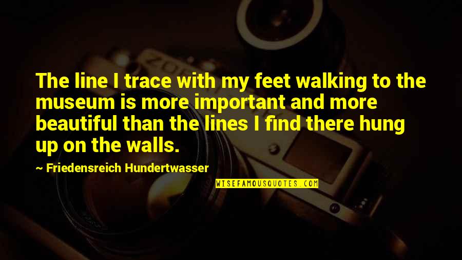 Important Beautiful Quotes By Friedensreich Hundertwasser: The line I trace with my feet walking Important Beautiful Quotes By Friedensreich Hundertwasser: The line I trace with my feet walking