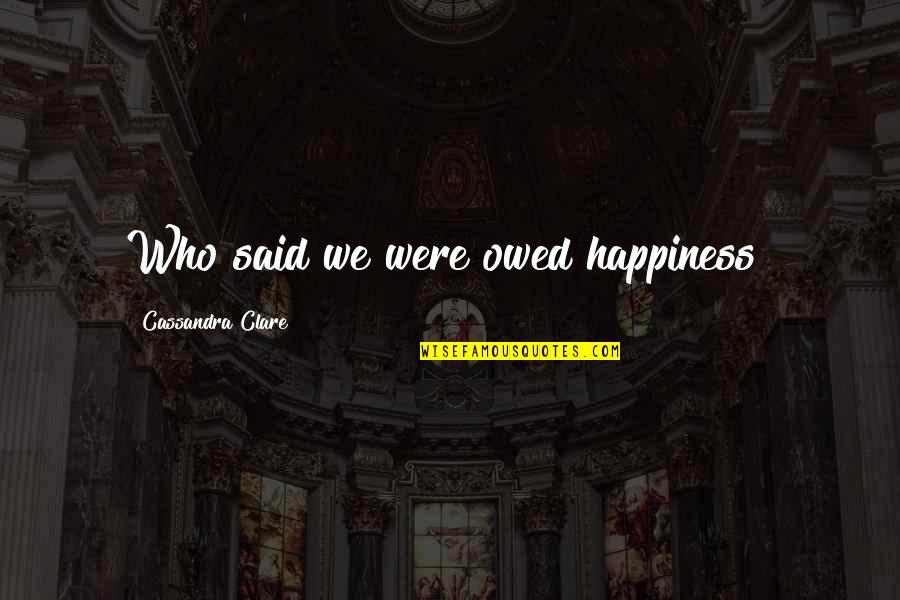 Important Importanter Quotes By Cassandra Clare: Who said we were owed happiness? Important Importanter Quotes By Cassandra Clare: Who said we were owed happiness?