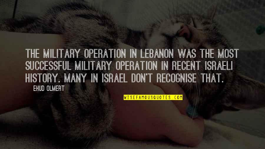 Important Kuhn Quotes By Ehud Olmert: The military operation in Lebanon was the most