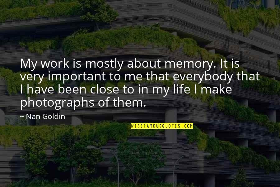 Important Memories Quotes By Nan Goldin: My work is mostly about memory. It is