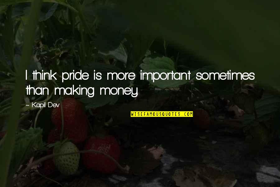 Important Money Quotes By Kapil Dev: I think pride is more important sometimes than