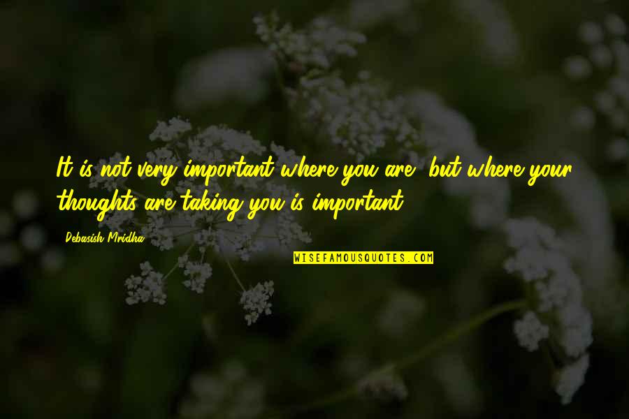 Important Philosophy Quotes By Debasish Mridha: It is not very important where you are, Important Philosophy Quotes By Debasish Mridha: It is not very important where you are,