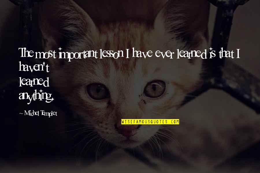 Important Philosophy Quotes By Michel Templet: The most important lesson I have ever learned