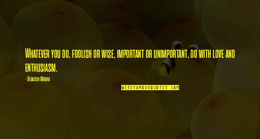 Important Quotes And Quotes By Debasish Mridha: Whatever you do, foolish or wise, important or