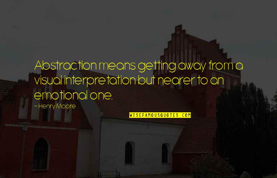 Important Sayings And Quotes By Henry Moore: Abstraction means getting away from a visual interpretation Important Sayings And Quotes By Henry Moore: Abstraction means getting away from a visual interpretation