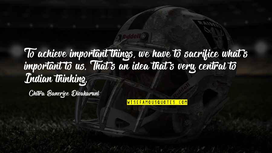 Important That Quotes By Chitra Banerjee Divakaruni: To achieve important things, we have to sacrifice Important That Quotes By Chitra Banerjee Divakaruni: To achieve important things, we have to sacrifice