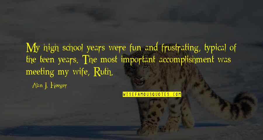 Important The Quotes By Alan J. Heeger: My high school years were fun and frustrating, Important The Quotes By Alan J. Heeger: My high school years were fun and frustrating,