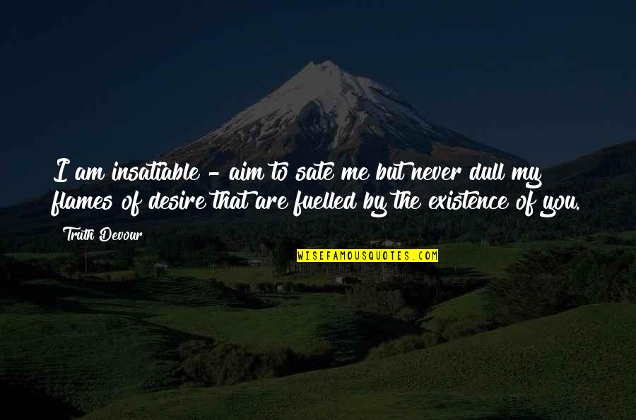 Important Tuesdays Morrie Quotes By Truth Devour: I am insatiable - aim to sate me Important Tuesdays Morrie Quotes By Truth Devour: I am insatiable - aim to sate me